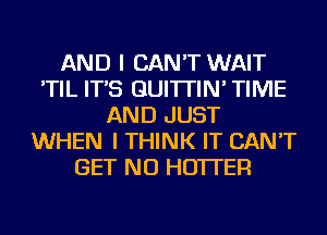 AND I CAN'T WAIT
'TIL IT'S GUI'ITIN' TIME
AND JUST
WHEN I THINK IT CAN'T
GET NU HO'ITER