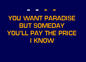 YOU WANT PARADISE
BUT SOMEDAY
YOU'LL PAY THE PRICE
I KNOW