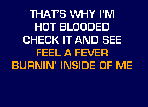 THAT'S WHY I'M
HOT BLOODED
CHECK IT AND SEE
FEEL A FEVER
BURNIN' INSIDE OF ME