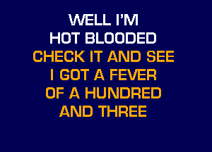 WELL I'M
HOT BLOODED
CHECK IT AND SEE
I GOT A FEVER
OF A HUNDRED
AND THREE

g
