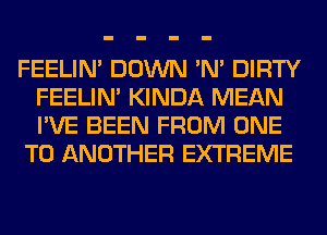 FEELIM DOWN 'N' DIRTY
FEELIM KINDA MEAN
I'VE BEEN FROM ONE

TO ANOTHER EXTREME
