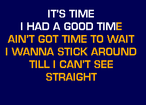 ITIS TIME
I HAD A GOOD TIME
AIN'T GOT TIME TO WAIT
I WANNA STICK AROUND
TILL I CAN'T SEE
STRAIGHT