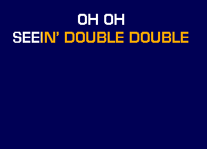 0H 0H
SEEIN' DOUBLE DOUBLE