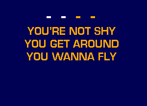 YOU'RE NOT SHY
YOU GET AROUND

YOU WANNA FLY