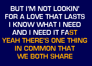 BUT I'M NOT LOOKIN'
FOR A LOVE THAT LASTS
I KNOW INHAT I NEED
AND I NEED IT FAST
YEAH THERE'S ONE THING
IN COMMON THAT
WE BOTH SHARE