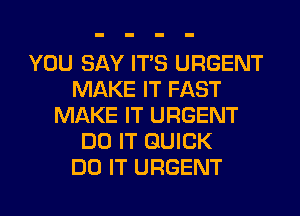 YOU SAY ITS URGENT
MAKE IT FAST
MAKE IT URGENT
DO IT QUICK
DO IT URGENT