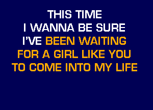 THIS TIME
I WANNA BE SURE
I'VE BEEN WAITING
FOR A GIRL LIKE YOU
TO COME INTO MY LIFE