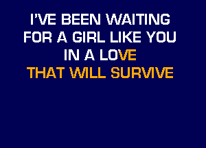 I'VE BEEN WAITING
FOR A GIRL LIKE YOU
IN A LOVE
THAT WILL SURVIVE