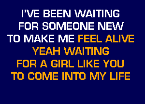 I'VE BEEN WAITING
FOR SOMEONE NEW
TO MAKE ME FEEL ALIVE
YEAH WAITING
FOR A GIRL LIKE YOU
TO COME INTO MY LIFE