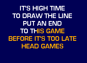 ITS HIGH TIME
TO DRAW THE LINE
PUT AN END
TO THIS GAME
BEFORE ITS TOO LATE
HEAD GAMES