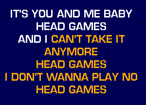ITS YOU AND ME BABY
HEAD GAMES
AND I CAN'T TAKE IT
ANYMORE
HEAD GAMES
I DON'T WANNA PLAY N0
HEAD GAMES