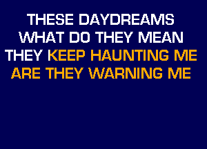 THESE DAYDREAMS
WHAT DO THEY MEAN
THEY KEEP HAUNTING ME
ARE THEY WARNING ME