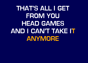 THAT'S ALL I GET
FROM YOU
HEAD GAMES
AND I CAN'T TAKE IT

ANYMORE