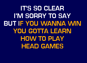 ITS SO CLEAR
I'M SORRY TO SAY
BUT IF YOU WANNA WIN
YOU GOTTA LEARN
HOW TO PLAY
HEAD GAMES