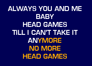 ALWAYS YOU AND ME
BABY
HEAD GAMES
TILL I CAN'T TAKE IT
ANYMORE
NO MORE
HEAD GAMES