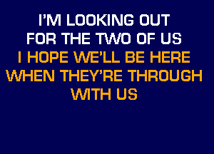 I'M LOOKING OUT
FOR THE TWO OF US
I HOPE WE'LL BE HERE
WHEN THEY'RE THROUGH
WITH US