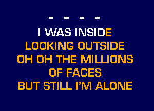 I WAS INSIDE
LOOKING OUTSIDE
OH OH THE MILLIONS
OF FACES
BUT STILL I'M ALONE