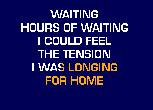 WAITING
HOURS OF WAITING
I COULD FEEL
THE TENSION

I WAS LUNGING
FOR HOME