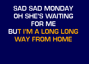 SAD SAD MONDAY
0H SHE'S WAITING
FOR ME
BUT I'M A LONG LONG
WAY FROM HOME