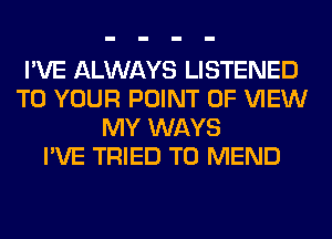 I'VE ALWAYS LISTENED
TO YOUR POINT OF VIEW
MY WAYS
I'VE TRIED TO MEND