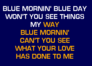 BLUE MORNIM BLUE DAY
WON'T YOU SEE THINGS
MY WAY
BLUE MORNIM
CAN'T YOU SEE
WHAT YOUR LOVE
HAS DONE TO ME