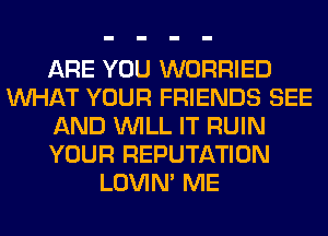 ARE YOU WORRIED
WHAT YOUR FRIENDS SEE
AND WILL IT RUIN
YOUR REPUTATION
LOVIN' ME