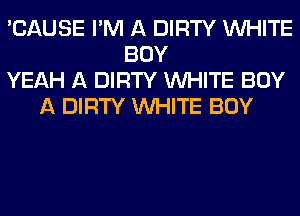 'CAUSE I'M A DIRTY WHITE
BOY
YEAH A DIRTY WHITE BUY
A DIRTY WHITE BOY
