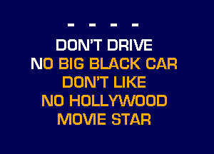 DON'T DRIVE
N0 BIG BLACK CAR

DON'T LIKE
N0 HOLLYWOOD
MOVIE STAR
