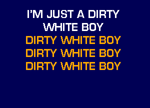 I'M JUST A DIRTY
1WHITE BOY
DIRTY WHITE BOY
DIRTY WHITE BOY
DIRTY WHITE BOY

g
