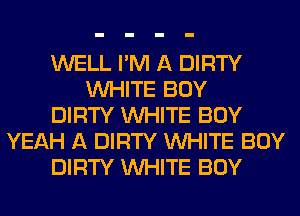 WELL I'M A DIRTY
WHITE BOY
DIRTY WHITE BOY
YEAH A DIRTY WHITE BOY
DIRTY WHITE BOY