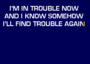 I'M IN TROUBLE NOW
AND I KNOW SOMEHOW
I'LL FIND TROUBLE AGAIN