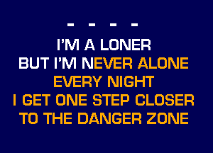 I'M A LONER
BUT I'M NEVER ALONE
EVERY NIGHT
I GET ONE STEP CLOSER
TO THE DANGER ZONE