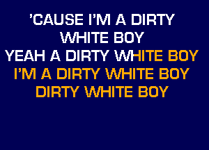 'CAUSE I'M A DIRTY
WHITE BOY
YEAH A DIRTY WHITE BOY
I'M A DIRTY WHITE BOY
DIRTY WHITE BOY