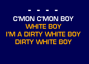 LTMON LTMON BOY
WHITE BOY
I'M A DIRTY WHITE BOY
DIRTY WHITE BOY
