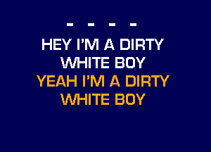 HEY I'M A DIRTY
WHITE BOY

YEAH I'M A DIRTY
INHITE BOY