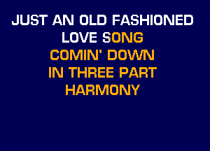 JUST AN OLD FASHIONED
LOVE SONG
COMIN' DOWN
IN THREE PART

HARMONY
