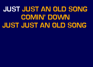 JUST JUST AN OLD SONG
COMIM DOWN
JUST JUST AN OLD SONG