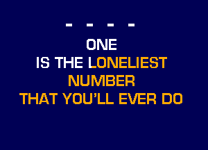 ONE
IS THE LONELIEST

NUMBER
THAT YOU'LL EVER DO