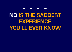 N0 IS THE SADDEST
EXPERIENCE
YOU'LL EVER KNOW