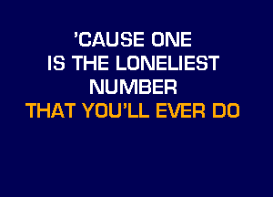 'CAUSE ONE
IS THE LONELIEST
NUMBER
THikT YOU'LL EVER DO