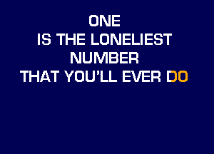 ONE
IS THE LONELIEST
NUMBER
THAT YOU'LL EVER DO