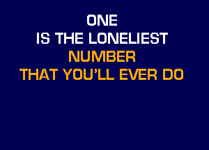 ONE
IS THE LONELIEST
NUMBER
THAT YOU'LL EVER DO