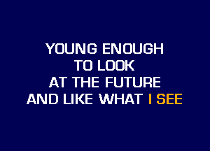 YOUNG ENOUGH
TO LOOK

AT THE FUTURE
AND LIKE WHAT I SEE
