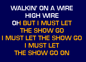 WALKINI ON A INIRE
HIGH INIRE
0H BUT I MUST LET
THE SHOW GO
I MUST LET THE SHOW GO
I MUST LET
THE SHOW GO ON