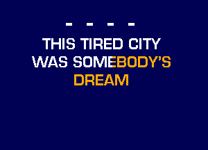 THIS TIRED CITY
WAS SDMEBDDYB

DREAM