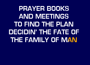 PRAYER BOOKS
AND MEETINGS
TO FIND THE PLAN
DECIDIM THE FATE OF
THE FAMILY OF MAN