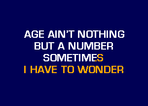 AGE AIN'T NOTHING
BUT A NUMBER
SOMETIMES
I HAVE TO WONDER

g