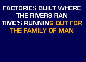 FACTORIES BUILT WHERE
THE RIVERS RAN
TIME'S RUNNING OUT FOR
THE FAMILY OF MAN