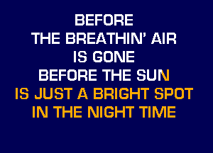 BEFORE
THE BREATHIN' AIR
IS GONE
BEFORE THE SUN
IS JUST A BRIGHT SPOT
IN THE NIGHT TIME