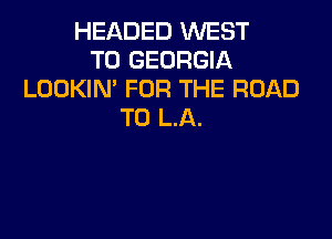 HEADED WEST
T0 GEORGIA
LOOKIM FOR THE ROAD
TO L.A.